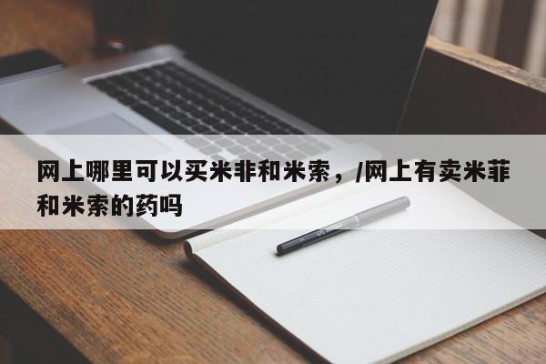 米非米索货到付款网上哪里可以买米非和米索，/网上有卖米菲和米索的药吗