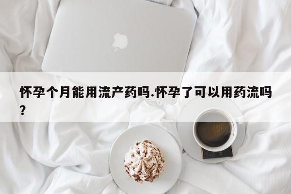 米非米索货到付款怀孕个月能用流产药吗.怀孕了可以用药流吗？