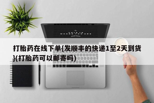 米非米索货到付款打胎药在线下单{发顺丰的快递1至2天到货}(打胎药可以邮寄吗)