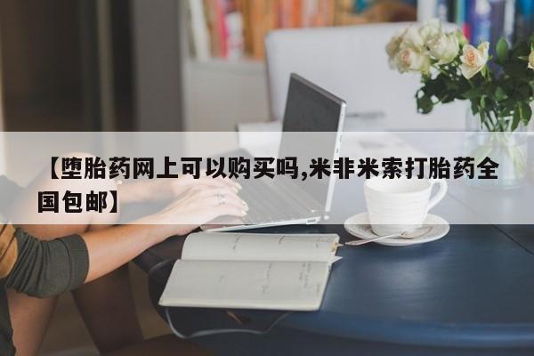 米非米索货到付款【堕胎药网上可以购买吗,米非米索打胎药全国包邮】