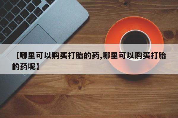 米非米索货到付款【哪里可以购买打胎的药,哪里可以购买打胎的药呢】