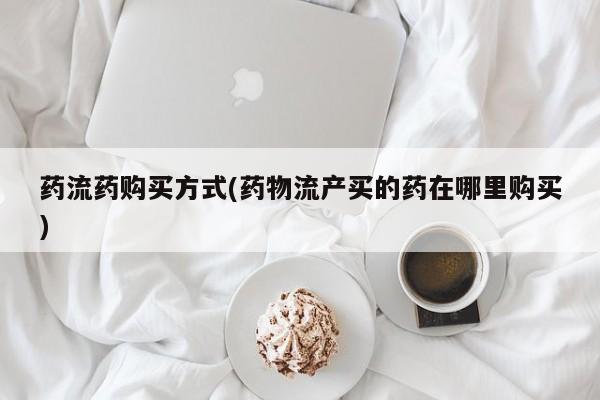 米非米索货到付款药流药购买方式(药物流产买的药在哪里购买)