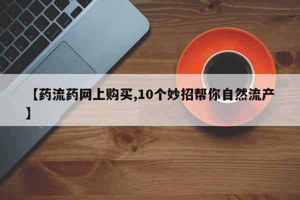 米非米索货到付款【药流药网上购买,10个妙招帮你自然流产】