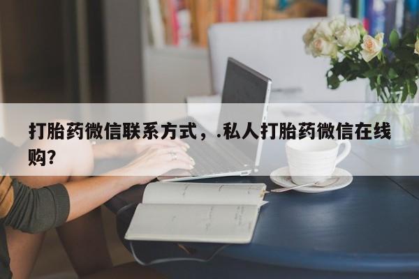 米非米索货到付款打胎药微信联系方式，.私人打胎药微信在线购？