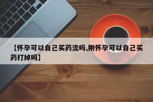 米非米索货到付款【怀孕可以自己买药流吗,刚怀孕可以自己买药打掉吗】
