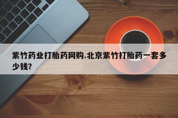 米非米索货到付款紫竹药业打胎药网购.北京紫竹打胎药一套多少钱？