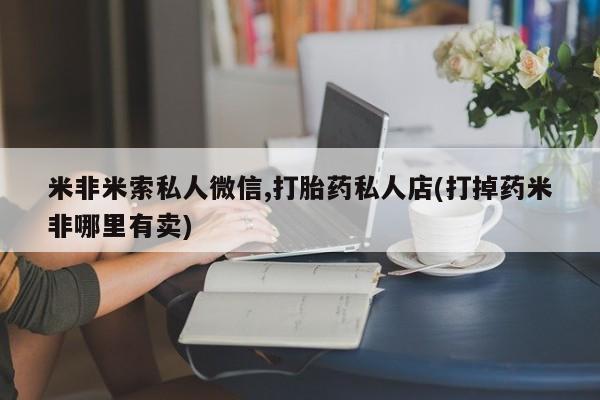 米非米索货到付款米非米索私人微信,打胎药私人店(打掉药米非哪里有卖)